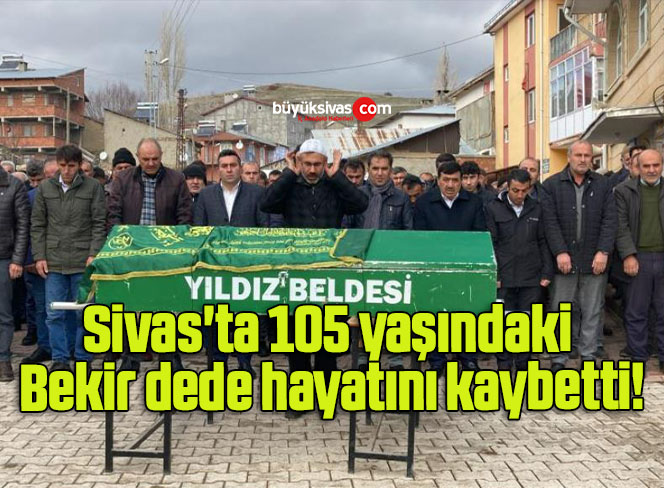 Sivas’ta 105 yaşındaki Bekir dede hayatını kaybetti!
