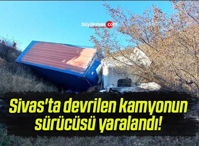 Sivas’ta devrilen kamyonun sürücüsü yaralandı! 
