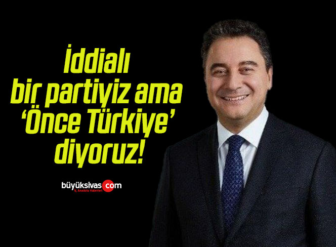 İddialı bir partiyiz ama ‘Önce Türkiye’ diyoruz!