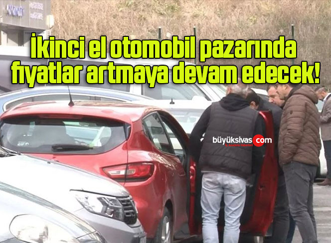 İkinci el otomobil pazarında fiyatlar artmaya devam edecek!