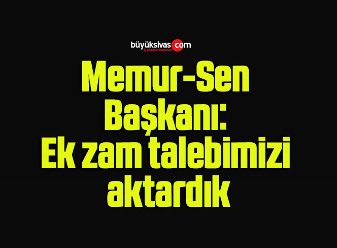 Memur-Sen Başkanı: Ek zam talebimizi aktardık