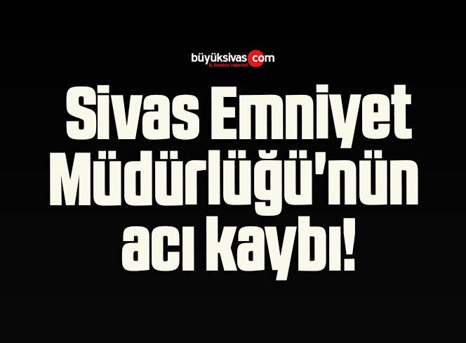 Sivas Emniyet Müdürlüğü’nün acı kaybı!