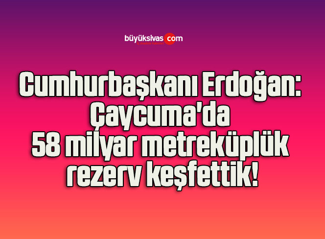 Cumhurbaşkanı Erdoğan: Çaycuma’da 58 milyar metreküplük rezerv keşfettik!