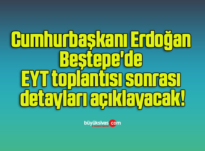 Cumhurbaşkanı Erdoğan Beştepe’de EYT toplantısı sonrası detayları açıklayacak!