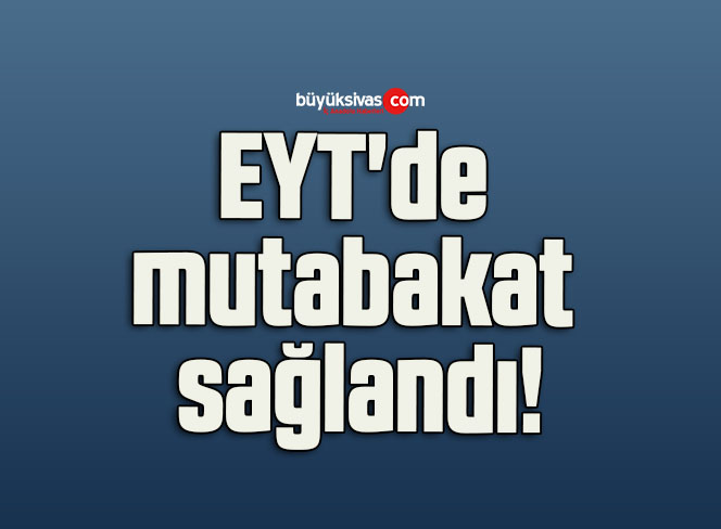 EYT’de mutabakat sağlandı!