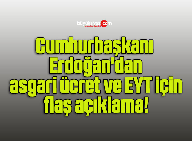 Cumhurbaşkanı Erdoğan’dan asgari ücret ve EYT için flaş açıklama!