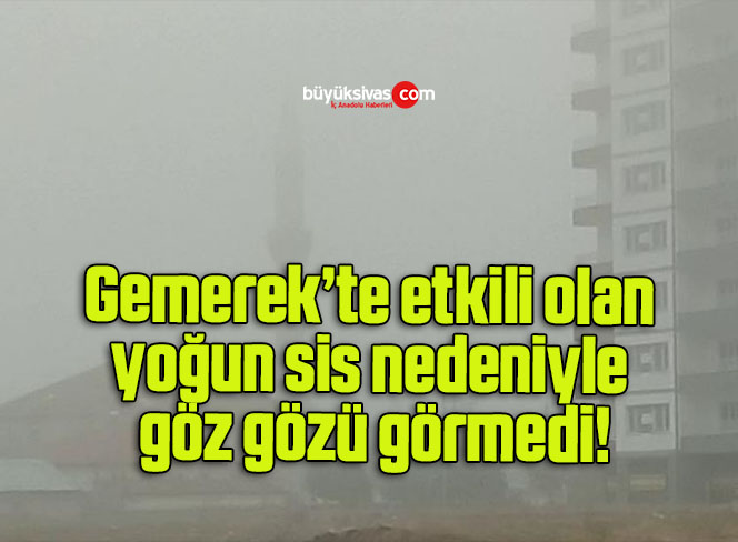 Gemerek’te etkili olan yoğun sis nedeniyle göz gözü görmedi!