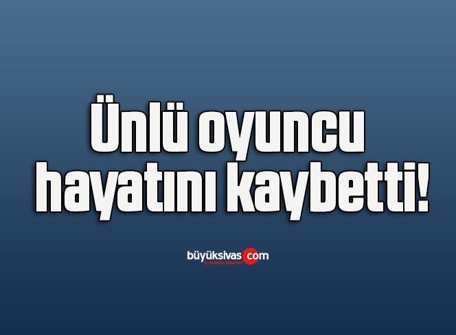 Ünlü oyuncu hayatını kaybetti!