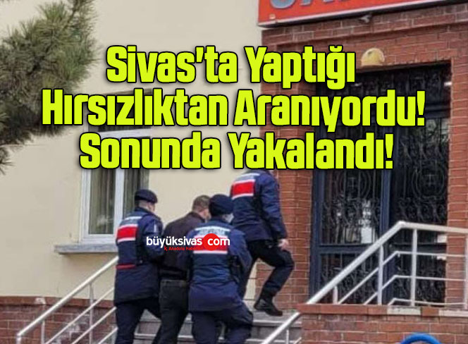 Sivas’ta Yaptığı Hırsızlıktan Aranıyordu! Sonunda Yakalandı!