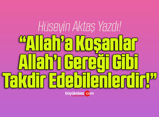 Allah’a Koşanlar Allah’ı Gereği Gibi Takdir Edebilenlerdir!