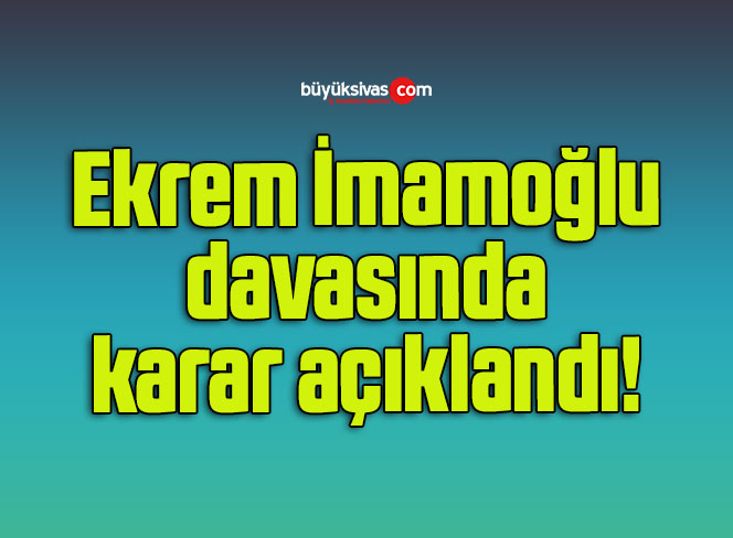 Ekrem İmamoğlu davasında karar açıklandı!