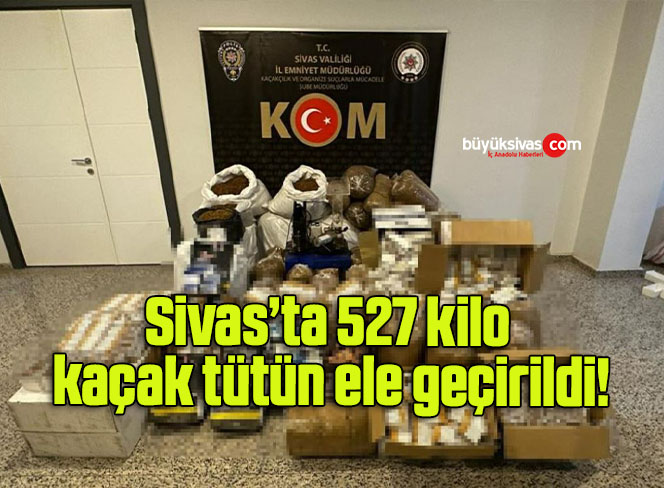 Sivas’ta 527 kilo kaçak tütün ele geçirildi!