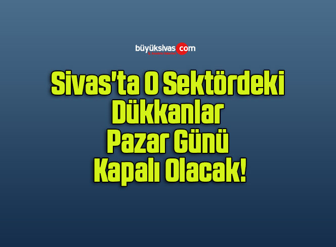 Sivas’ta O Sektördeki Dükkanlar Pazar Günü Kapalı Olacak!