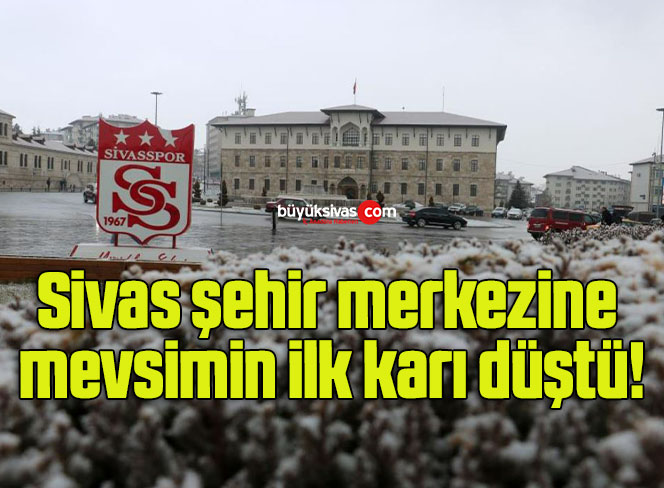 Sivas şehir merkezine mevsimin ilk karı düştü!