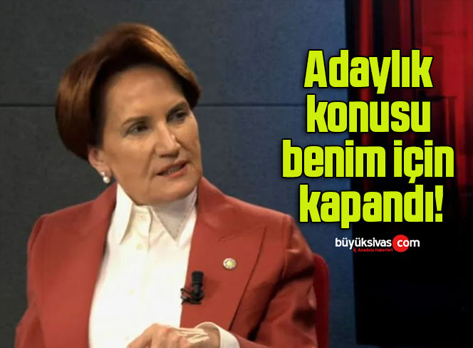 Adaylık konusu benim için kapandı!