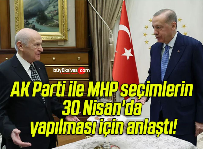 AK Parti ile MHP seçimlerin 30 Nisan’da yapılması için anlaştı!  Erdoğan kurmaylarına açıkladı!
