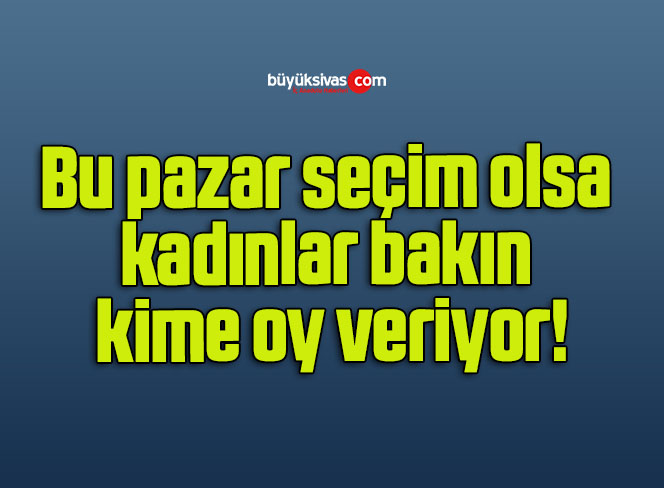 Bu pazar seçim olsa kadınlar bakın kime oy veriyor!