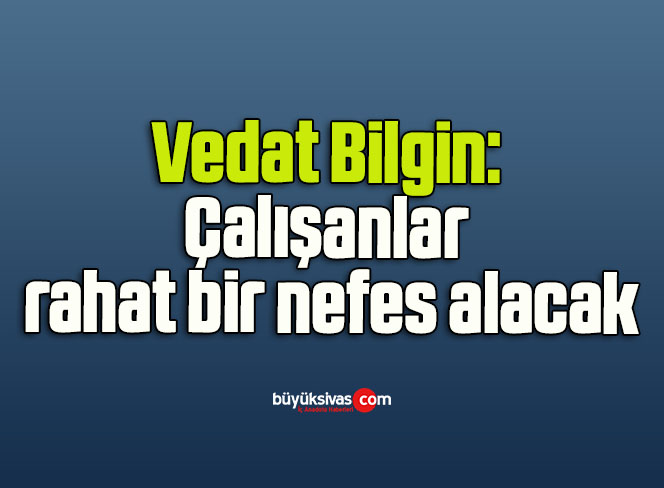 Vedat Bilgin: Çalışanlar rahat bir nefes alacak