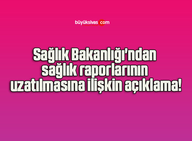 Sağlık Bakanlığı’ndan sağlık raporlarının uzatılmasına ilişkin açıklama!