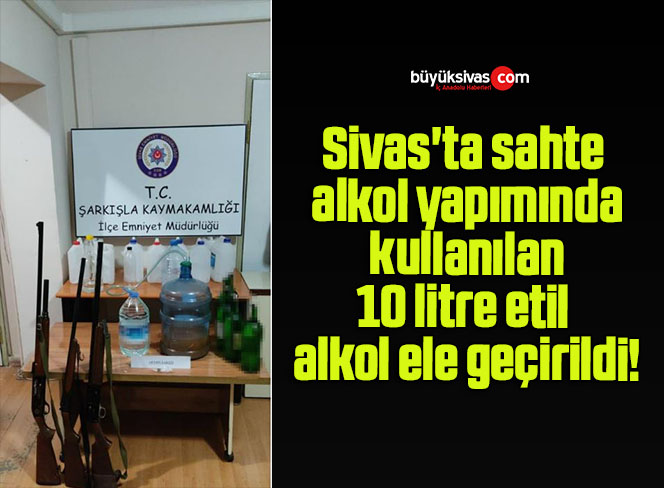 Sivas’ta sahte alkol yapımında kullanılan 10 litre etil alkol ele geçirildi!
