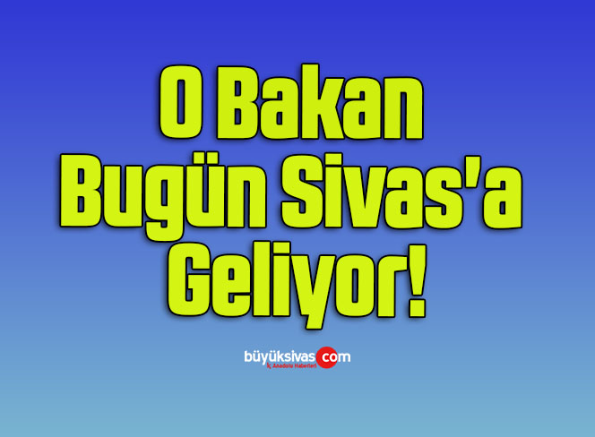 O Bakan Bugün Sivas’a Geliyor!