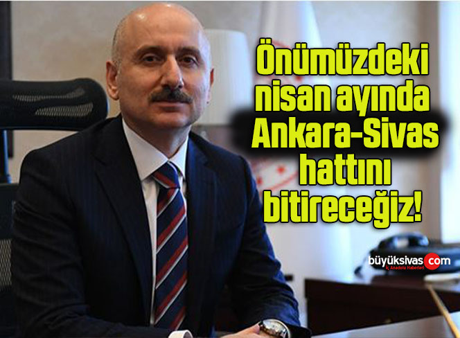 Önümüzdeki nisan ayında Ankara-Sivas hattını bitireceğiz!