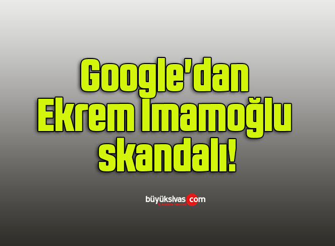 Google’dan Ekrem İmamoğlu skandalı!