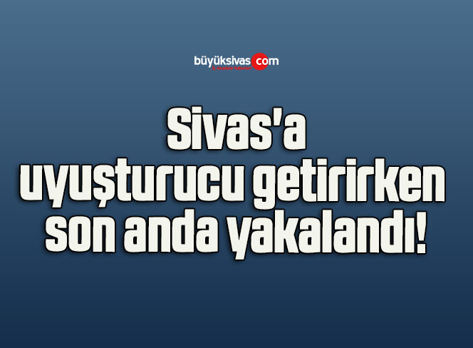 Sivas’a uyuşturucu getirirken yakalandı!