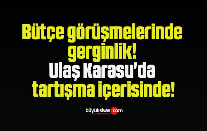 Bütçe görüşmelerinde gerginlik! Ulaş Karasu’da tartışma içerisinde!