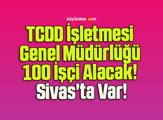 TCDD İşletmesi Genel Müdürlüğü 100 İşçi Alacak! Sivas’ta Var!