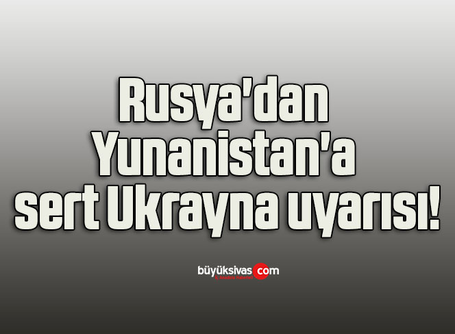Rusya’dan Yunanistan’a sert Ukrayna uyarısı!