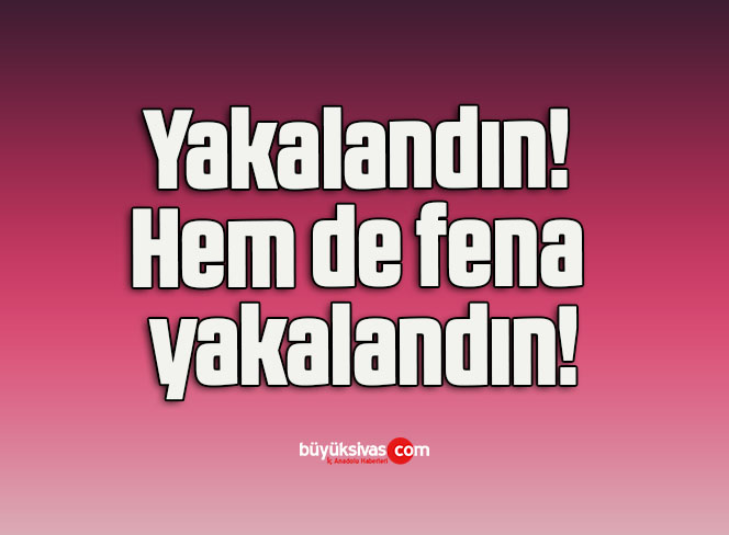 Yakalandın! Hem de fena yakalandın!