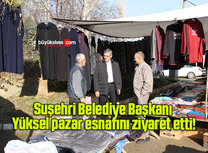 Suşehri Belediye Başkanı Yüksel pazar esnafını ziyaret etti!