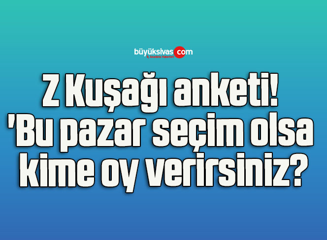 Z Kuşağı anketi! ‘Bu pazar seçim olsa kime oy verirsiniz?