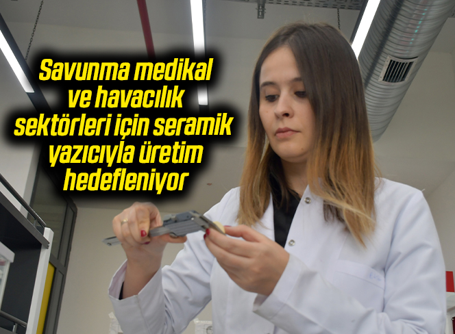 Savunma, medikal ve havacılık sektörleri için seramik yazıcıyla üretim hedefleniyor