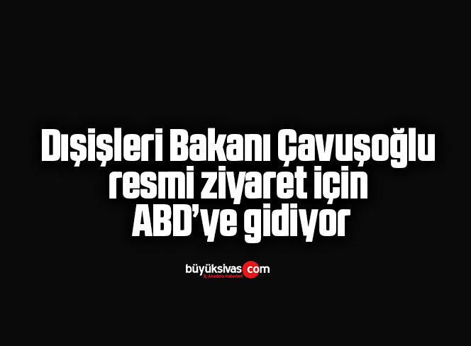 Dışişleri Bakanı Çavuşoğlu, resmi ziyaret için ABD’ye gidiyor