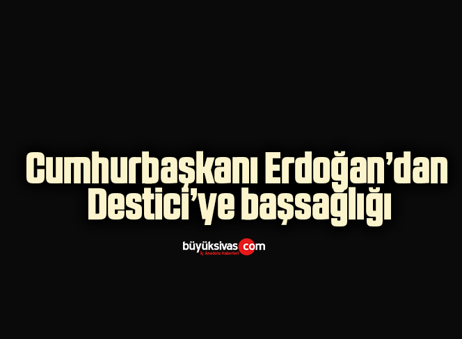 Cumhurbaşkanı Erdoğan’dan Destici’ye başsağlığı