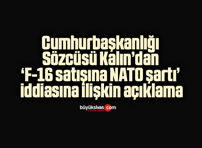 Cumhurbaşkanlığı Sözcüsü Kalın’dan ‘F-16 satışına NATO şartı’ iddiasına ilişkin açıklama