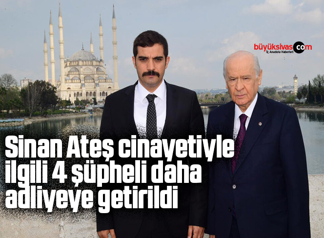 Sinan Ateş cinayetiyle ilgili 4 şüpheli daha adliyeye getirildi