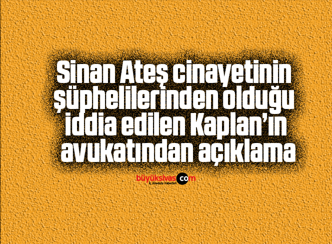 Sinan Ateş cinayetinin şüphelilerinden olduğu iddia edilen Kaplan’ın avukatından açıklama