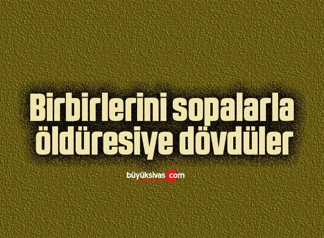 Birbirlerini sopalarla öldüresiye dövdüler