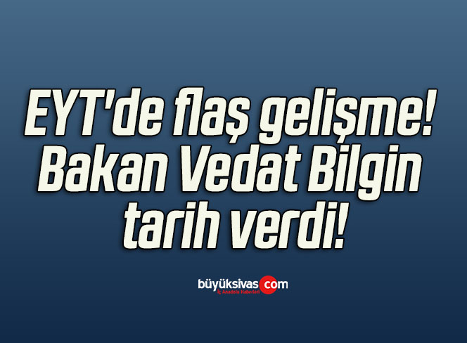 EYT’de flaş gelişme! Bakan Vedat Bilgin tarih verdi!