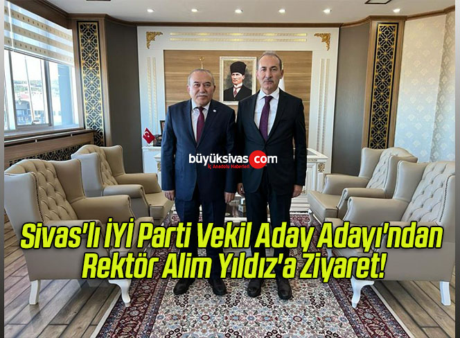 Sivas’lı İYİ Parti Vekil Aday Adayı’ndan rektör Alim Yıldız’a Ziyaret!