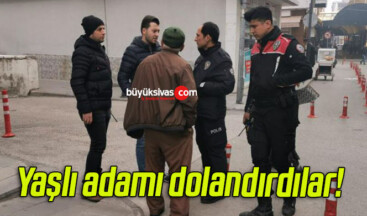 Yaşlı adamı dolandırdılar!