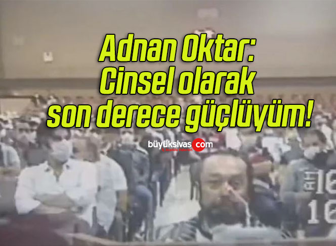 Adnan Oktar: Cinsel olarak son derece güçlüyüm!