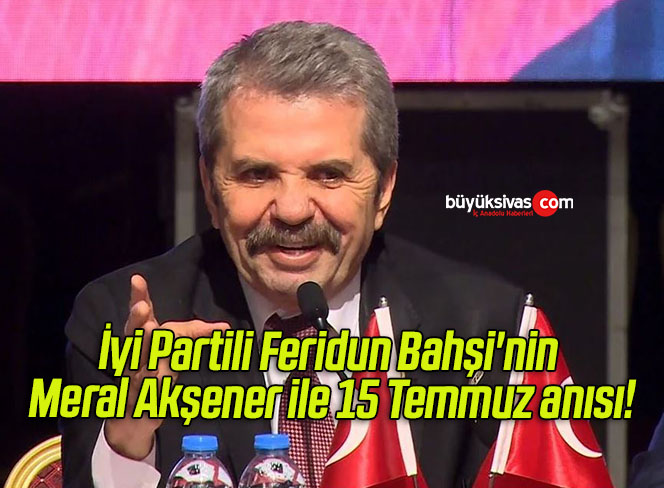 İyi Partili Feridun Bahşi’nin Meral Akşener ile 15 Temmuz anısı!