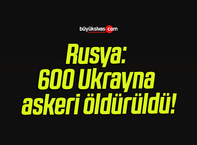 Rusya: 600 Ukrayna askeri öldürüldü!