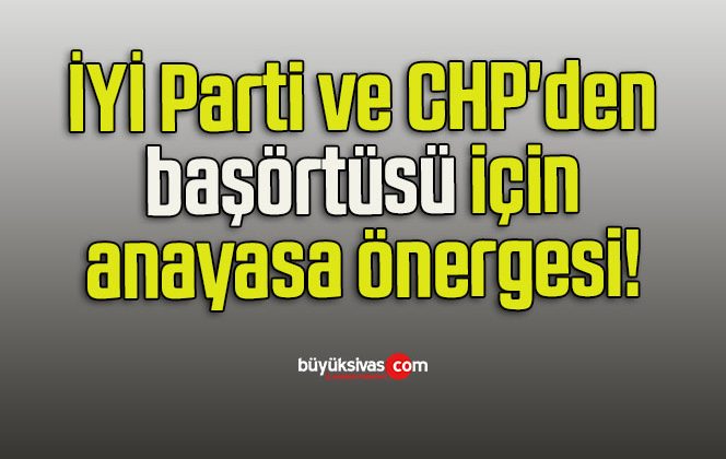 İYİ Parti ve CHP’den başörtüsü için anayasa önergesi!