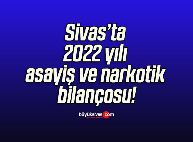 Sivas’ta 2022 yılı asayiş ve narkotik bilançosu!