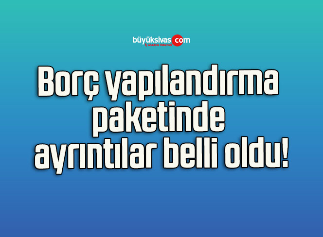 Borç yapılandırma paketinde ayrıntılar belli oldu!